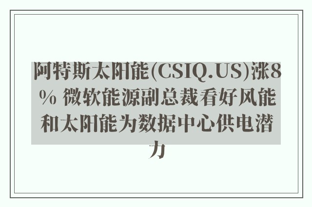 阿特斯太阳能(CSIQ.US)涨8% 微软能源副总裁看好风能和太阳能为数据中心供电潜力