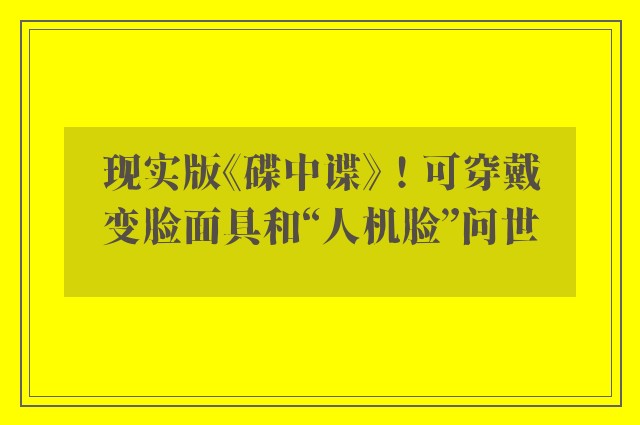 现实版《碟中谍》！可穿戴变脸面具和“人机脸”问世