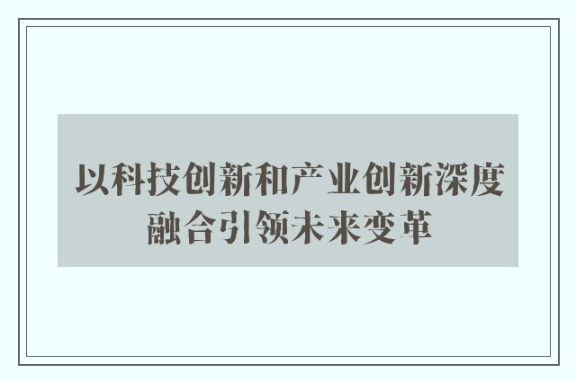 以科技创新和产业创新深度融合引领未来变革