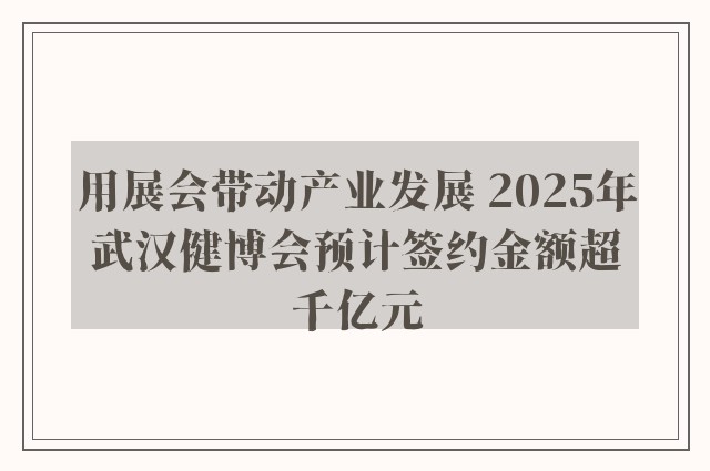 用展会带动产业发展 2025年武汉健博会预计签约金额超千亿元