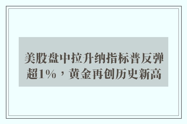 美股盘中拉升纳指标普反弹超1%，黄金再创历史新高