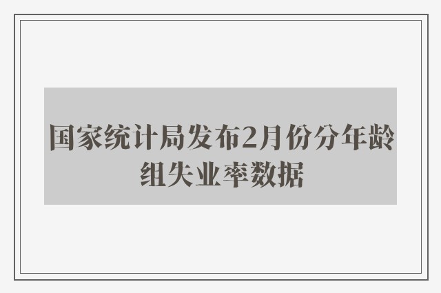 国家统计局发布2月份分年龄组失业率数据