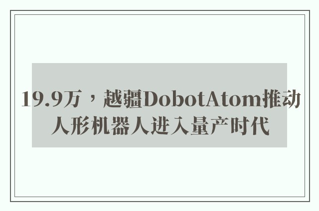 19.9万，越疆DobotAtom推动人形机器人进入量产时代