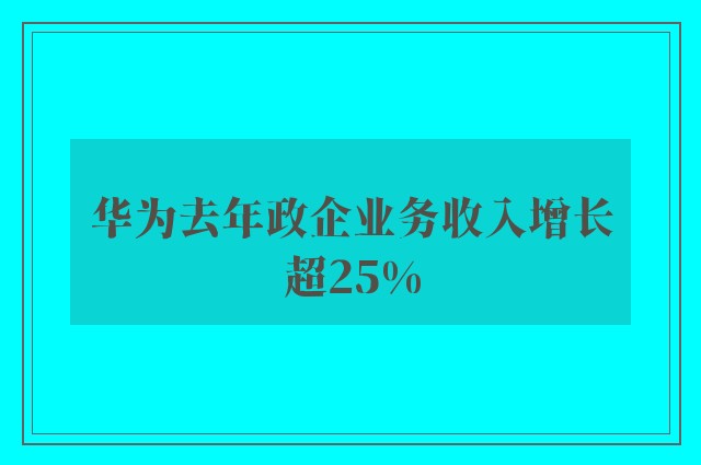 华为去年政企业务收入增长超25%