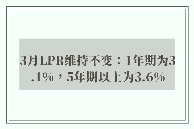 3月LPR维持不变：1年期为3.1%，5年期以上为3.6%