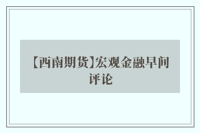 【西南期货】宏观金融早间评论