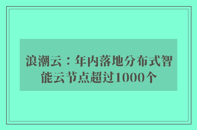 浪潮云：年内落地分布式智能云节点超过1000个