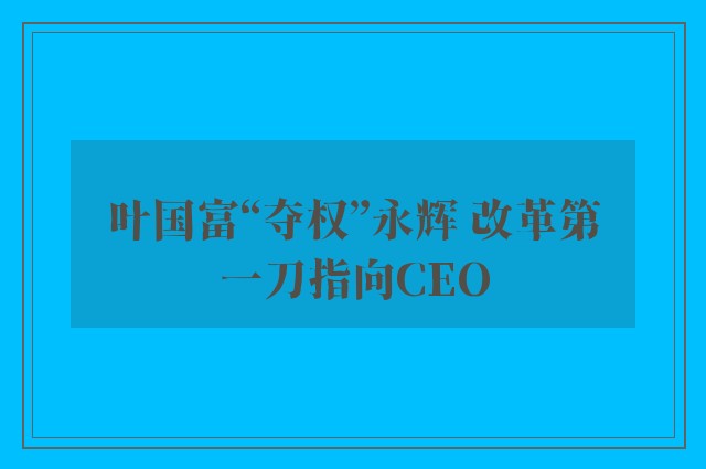 叶国富“夺权”永辉 改革第一刀指向CEO