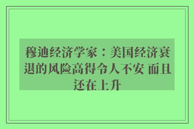 穆迪经济学家：美国经济衰退的风险高得令人不安 而且还在上升