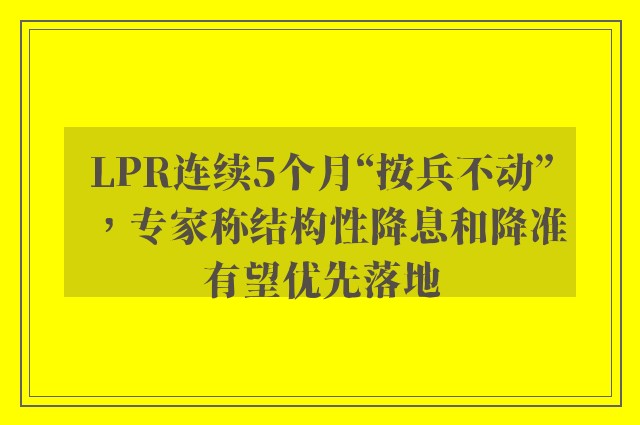 LPR连续5个月“按兵不动”，专家称结构性降息和降准有望优先落地