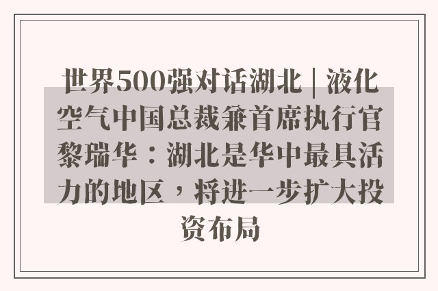 世界500强对话湖北 | 液化空气中国总裁兼首席执行官黎瑞华：湖北是华中最具活力的地区，将进一步扩大投资布局