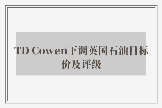 TD Cowen下调英国石油目标价及评级