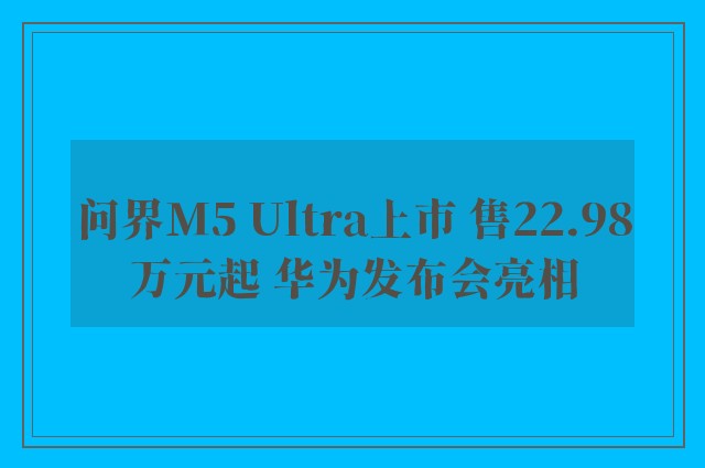 问界M5 Ultra上市 售22.98万元起 华为发布会亮相