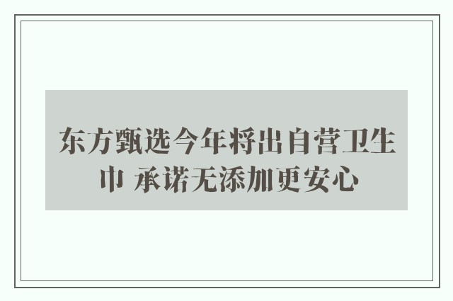 东方甄选今年将出自营卫生巾 承诺无添加更安心