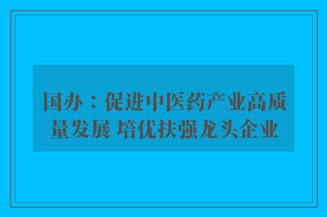 国办：促进中医药产业高质量发展 培优扶强龙头企业