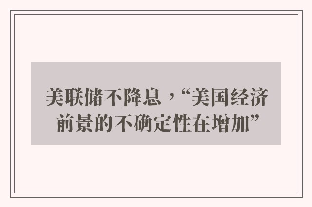 美联储不降息，“美国经济前景的不确定性在增加”