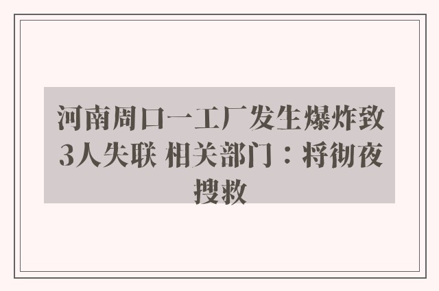 河南周口一工厂发生爆炸致3人失联 相关部门：将彻夜搜救