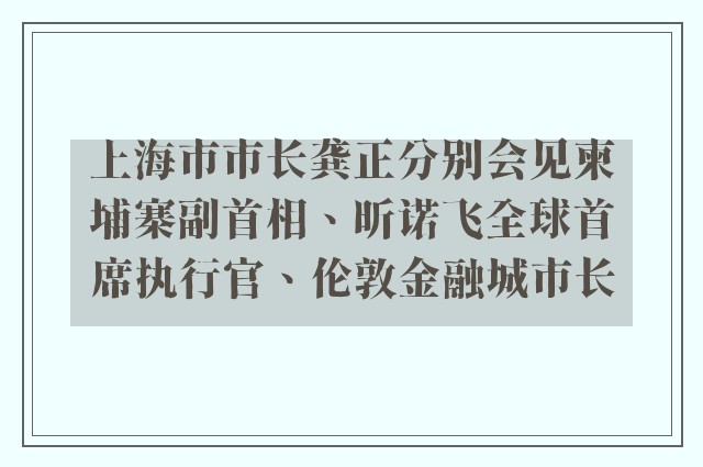 上海市市长龚正分别会见柬埔寨副首相、昕诺飞全球首席执行官、伦敦金融城市长