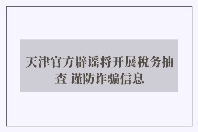 天津官方辟谣将开展税务抽查 谨防诈骗信息