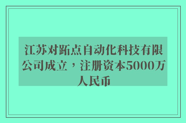 江苏对跖点自动化科技有限公司成立，注册资本5000万人民币