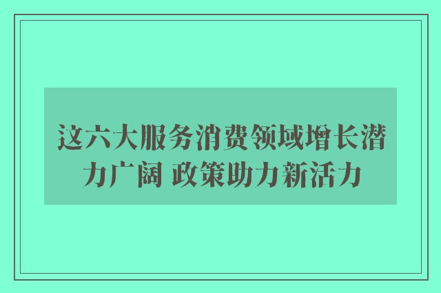 这六大服务消费领域增长潜力广阔 政策助力新活力