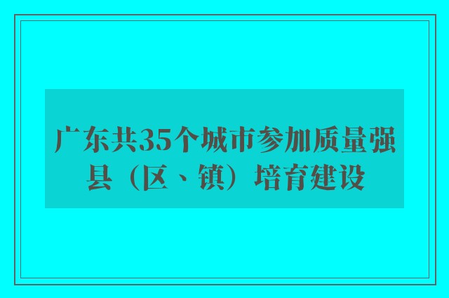 广东共35个城市参加质量强县（区、镇）培育建设