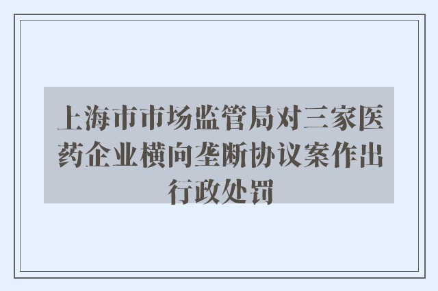 上海市市场监管局对三家医药企业横向垄断协议案作出行政处罚