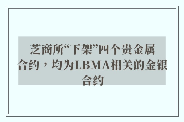 芝商所“下架”四个贵金属合约，均为LBMA相关的金银合约