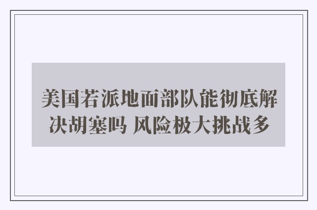 美国若派地面部队能彻底解决胡塞吗 风险极大挑战多