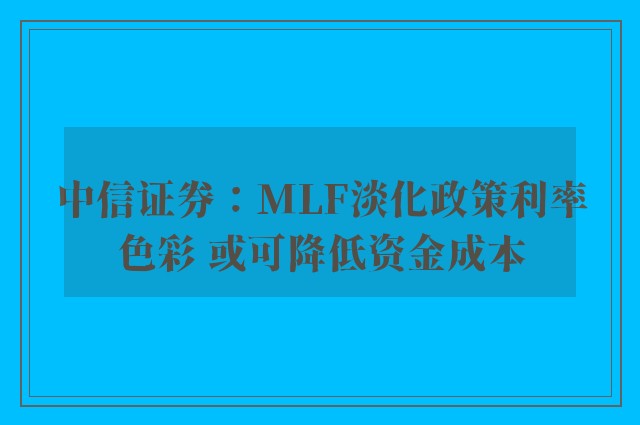 中信证券：MLF淡化政策利率色彩 或可降低资金成本