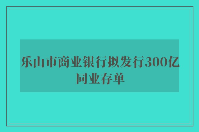 乐山市商业银行拟发行300亿同业存单