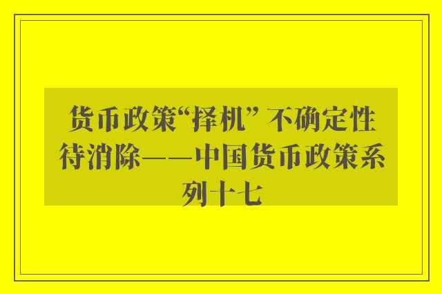 货币政策“择机” 不确定性待消除——中国货币政策系列十七